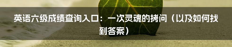 英语六级成绩查询入口:一次灵魂的拷问(以及如何找到答案)