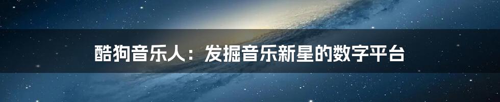 酷狗音乐人:发掘音乐新星的数字平台