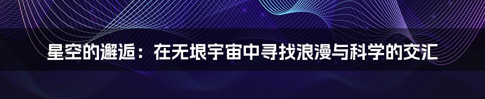 星空的邂逅：在无垠宇宙中寻找浪漫与科学的交汇