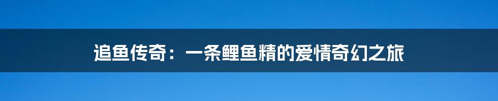 追鱼传奇:一条鲤鱼精的爱情奇幻之旅