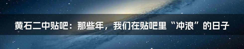 黄石二中贴吧:那些年,我们在贴吧里“冲浪”的日子