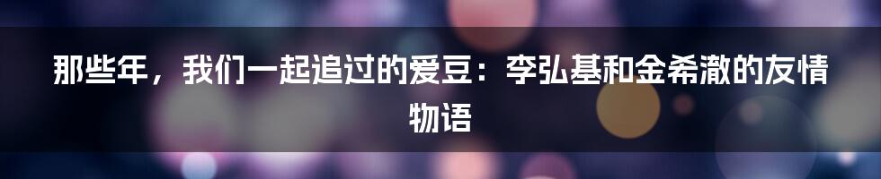 那些年，我们一起追过的爱豆：李弘基和金希澈的友情物语