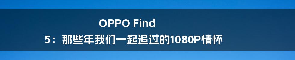 OPPO Find 5：那些年我们一起追过的1080P情怀