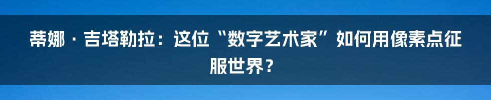 蒂娜·吉塔勒拉:这位“数字艺术家”如何用像素点征服世界?