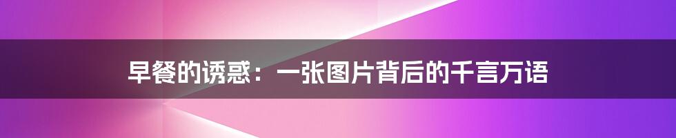 早餐的诱惑：一张图片背后的千言万语