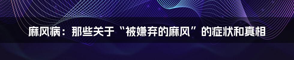 麻风病：那些关于“被嫌弃的麻风”的症状和真相