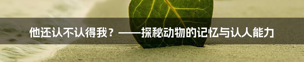 他还认不认得我？——探秘动物的记忆与认人能力