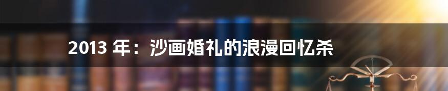 2013 年:沙画婚礼的浪漫回忆杀
