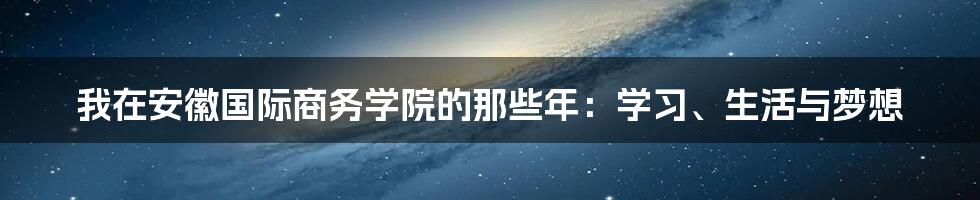 我在安徽国际商务学院的那些年:学习、生活与梦想