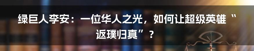 绿巨人李安:一位华人之光,如何让超级英雄“返璞归真”?