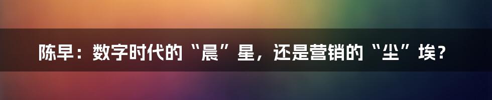 陈早：数字时代的“晨”星，还是营销的“尘”埃？