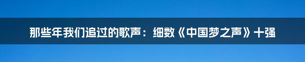 那些年我们追过的歌声:细数《中国梦之声》十强