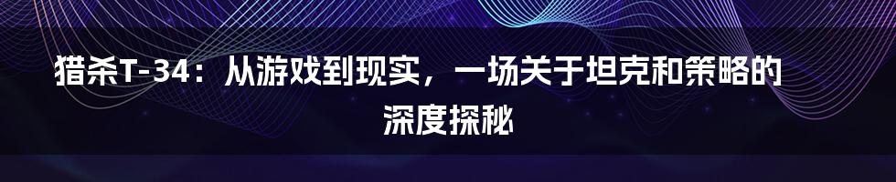 猎杀T-34:从游戏到现实,一场关于坦克和策略的深度探秘