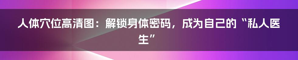 人体穴位高清图：解锁身体密码，成为自己的“私人医生”