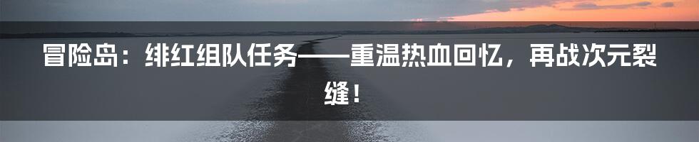冒险岛:绯红组队任务——重温热血回忆,再战次元裂缝!