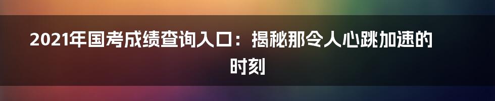 2021年国考成绩查询入口：揭秘那令人心跳加速的时刻