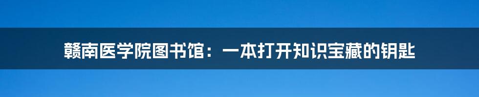 赣南医学院图书馆：一本打开知识宝藏的钥匙