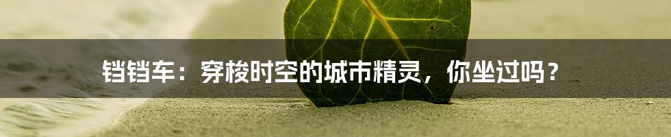 铛铛车：穿梭时空的城市精灵，你坐过吗？