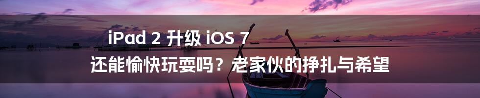 iPad 2 升级 iOS 7 还能愉快玩耍吗？老家伙的挣扎与希望
