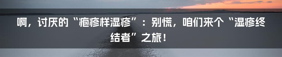 啊,讨厌的“疱疹样湿疹”:别慌,咱们来个“湿疹终结者”之旅!
