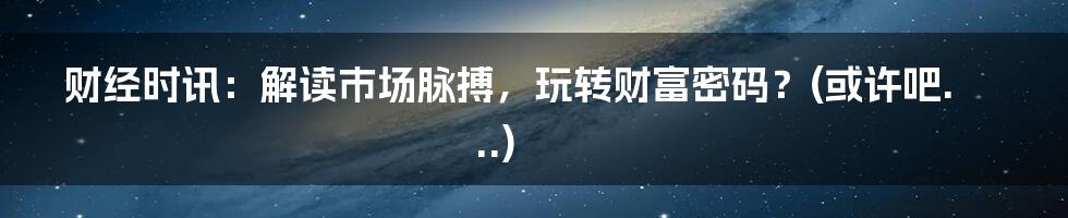 财经时讯：解读市场脉搏，玩转财富密码？(或许吧...)