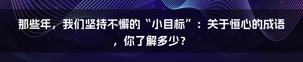 那些年，我们坚持不懈的“小目标”：关于恒心的成语，你了解多少？