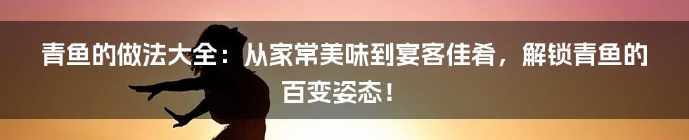 青鱼的做法大全:从家常美味到宴客佳肴,解锁青鱼的百变姿态!