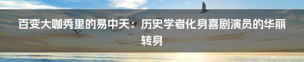百变大咖秀里的易中天：历史学者化身喜剧演员的华丽转身
