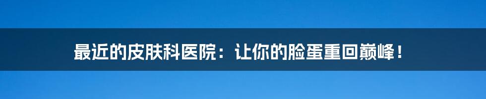 最近的皮肤科医院:让你的脸蛋重回巅峰!