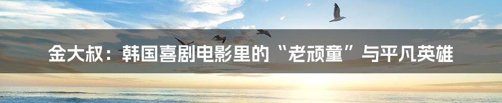 金大叔:韩国喜剧电影里的“老顽童”与平凡英雄