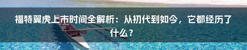 福特翼虎上市时间全解析:从初代到如今,它都经历了什么?