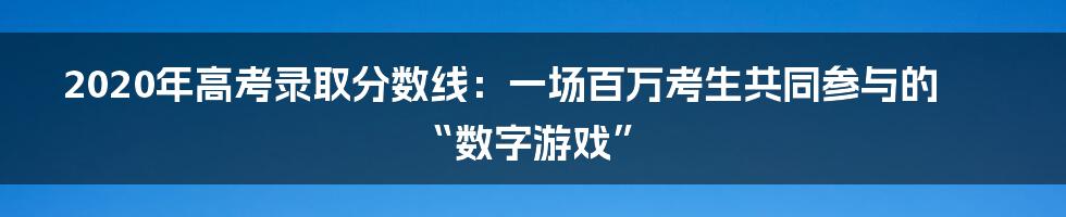 2020年高考录取分数线：一场百万考生共同参与的“数字游戏”