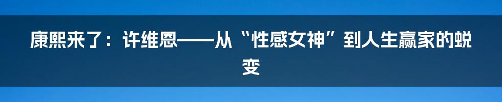 康熙来了:许维恩——从“性感女神”到人生赢家的蜕变
