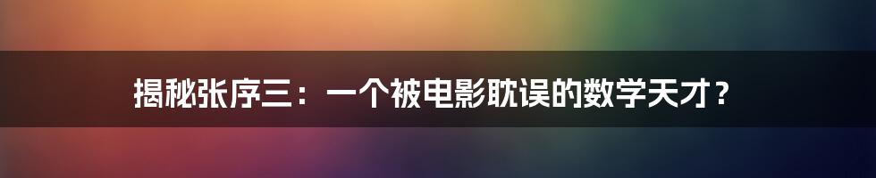 揭秘张序三：一个被电影耽误的数学天才？
