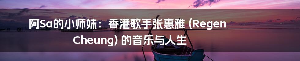 阿Sa的小师妹：香港歌手张惠雅 (Regen Cheung) 的音乐与人生