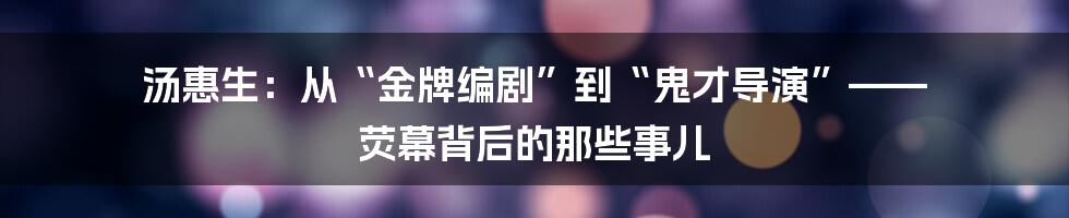 汤惠生：从“金牌编剧”到“鬼才导演”—— 荧幕背后的那些事儿