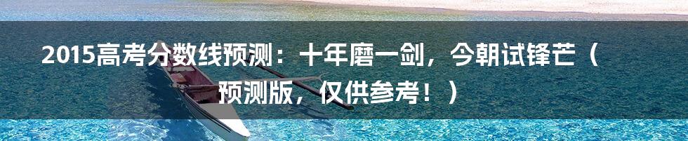 2015高考分数线预测:十年磨一剑,今朝试锋芒(预测版,仅供参考!)