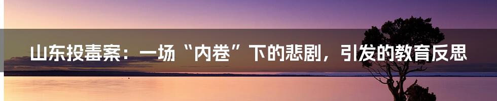 山东投毒案:一场“内卷”下的悲剧,引发的教育反思