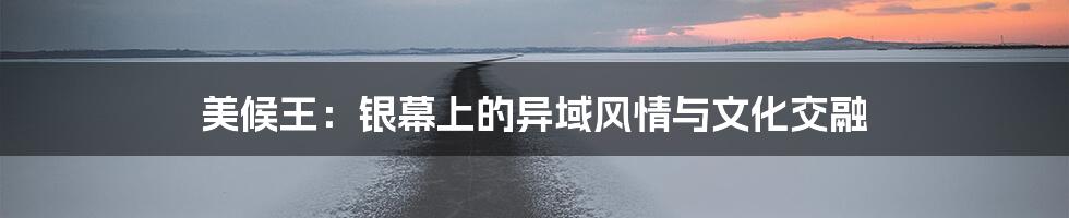 美候王:银幕上的异域风情与文化交融