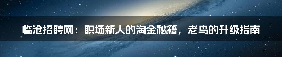 临沧招聘网：职场新人的淘金秘籍，老鸟的升级指南