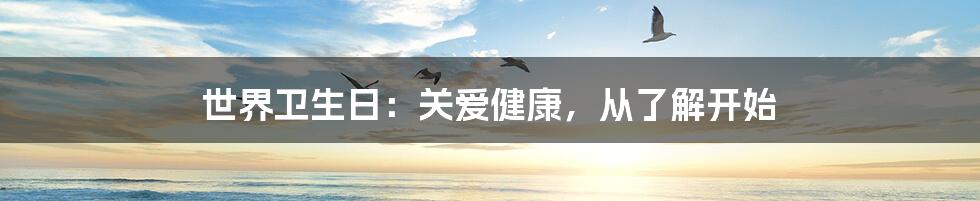 世界卫生日：关爱健康，从了解开始