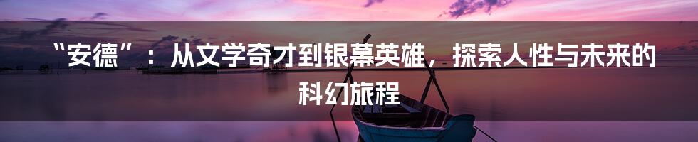 “安德”:从文学奇才到银幕英雄,探索人性与未来的科幻旅程