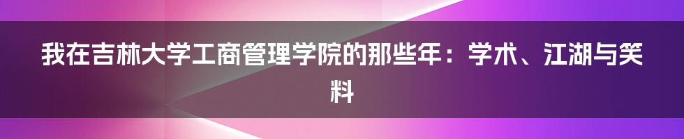 我在吉林大学工商管理学院的那些年：学术、江湖与笑料