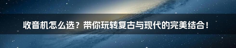 收音机怎么选？带你玩转复古与现代的完美结合！