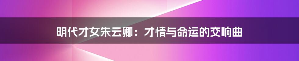 明代才女朱云卿：才情与命运的交响曲