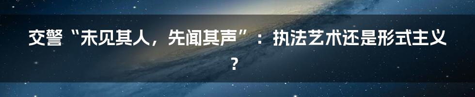 交警“未见其人,先闻其声”:执法艺术还是形式主义?