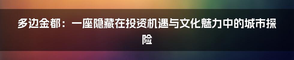 多边金都：一座隐藏在投资机遇与文化魅力中的城市探险