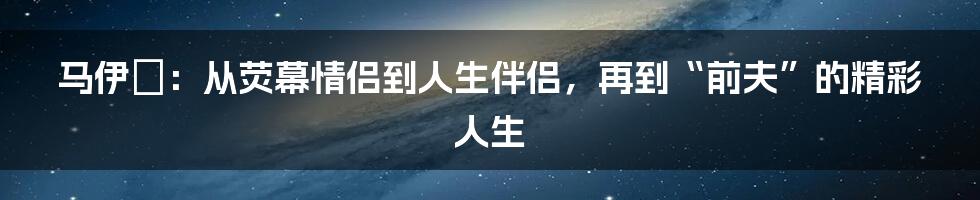 马伊琍:从荧幕情侣到人生伴侣,再到“前夫”的精彩人生