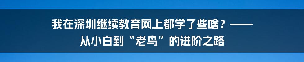 我在深圳继续教育网上都学了些啥？—— 从小白到“老鸟”的进阶之路