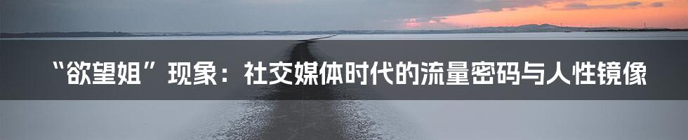 “欲望姐”现象：社交媒体时代的流量密码与人性镜像